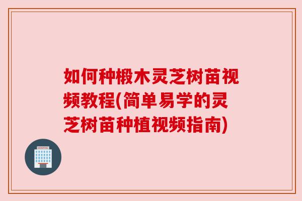 如何种椴木灵芝树苗视频教程(简单易学的灵芝树苗种植视频指南)