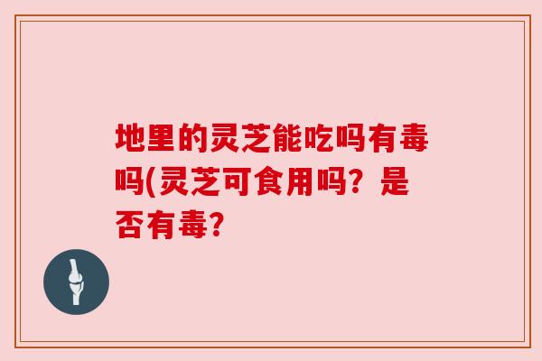 地里的灵芝能吃吗有毒吗(灵芝可食用吗？是否有毒？