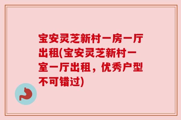 宝安灵芝新村一房一厅出租(宝安灵芝新村一室一厅出租，优秀户型不可错过)