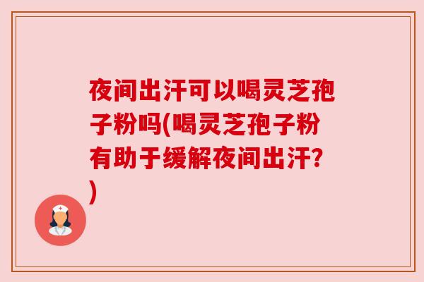 夜间出汗可以喝灵芝孢子粉吗(喝灵芝孢子粉有助于缓解夜间出汗？)