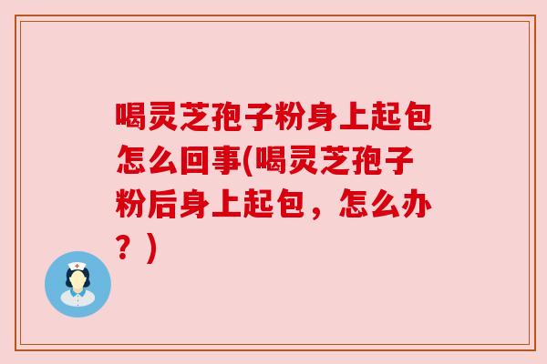 喝灵芝孢子粉身上起包怎么回事(喝灵芝孢子粉后身上起包，怎么办？)