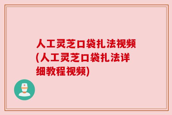 人工灵芝口袋扎法视频(人工灵芝口袋扎法详细教程视频)