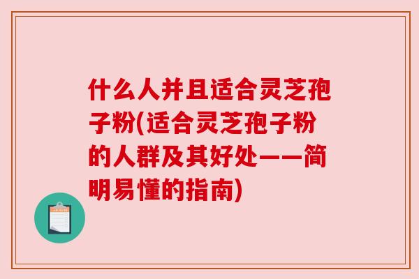 什么人并且适合灵芝孢子粉(适合灵芝孢子粉的人群及其好处——简明易懂的指南)