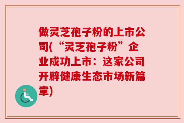 做灵芝孢子粉的上市公司(“灵芝孢子粉”企业成功上市：这家公司开辟健康生态市场新篇章)