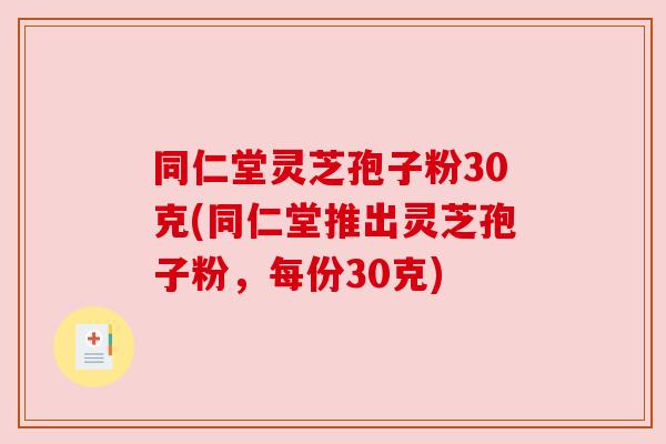 同仁堂灵芝孢子粉30克(同仁堂推出灵芝孢子粉，每份30克)