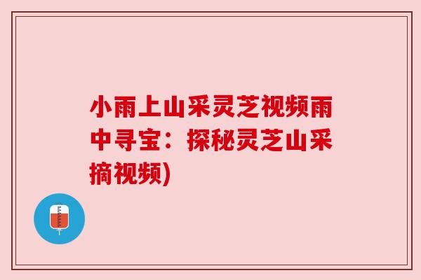 小雨上山采灵芝视频雨中寻宝：探秘灵芝山采摘视频)