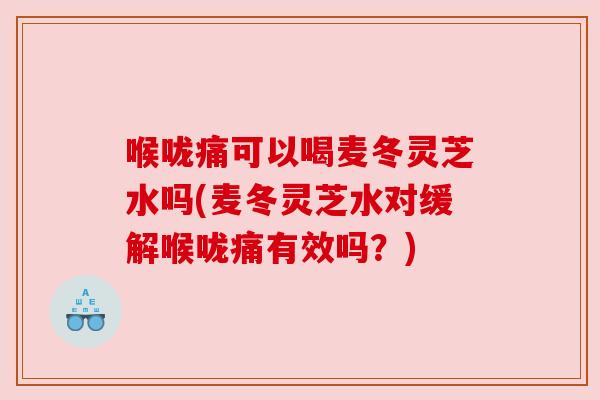 喉咙痛可以喝麦冬灵芝水吗(麦冬灵芝水对缓解喉咙痛有效吗？)