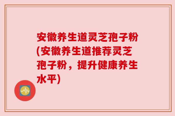 安徽养生道灵芝孢子粉(安徽养生道推荐灵芝孢子粉，提升健康养生水平)