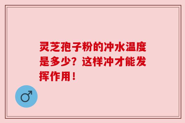 灵芝孢子粉的冲水温度是多少？这样冲才能发挥作用！