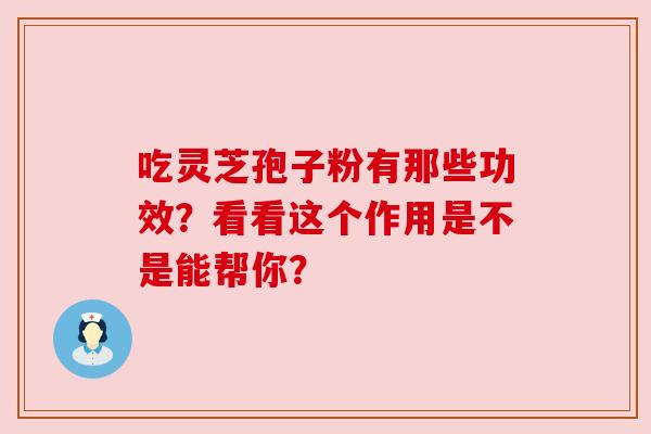 吃灵芝孢子粉有那些功效？看看这个作用是不是能帮你？