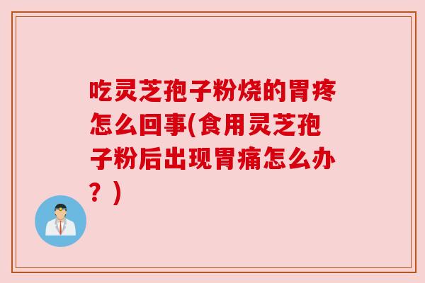 吃灵芝孢子粉烧的胃疼怎么回事(食用灵芝孢子粉后出现胃痛怎么办？)