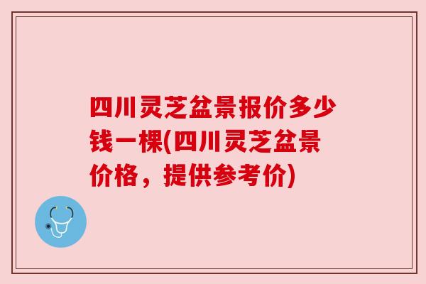 四川灵芝盆景报价多少钱一棵(四川灵芝盆景价格，提供参考价)