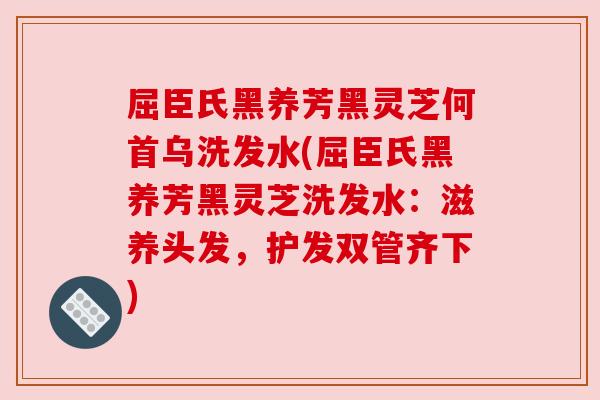 屈臣氏黑养芳黑灵芝何首乌洗发水(屈臣氏黑养芳黑灵芝洗发水：滋养头发，护发双管齐下)