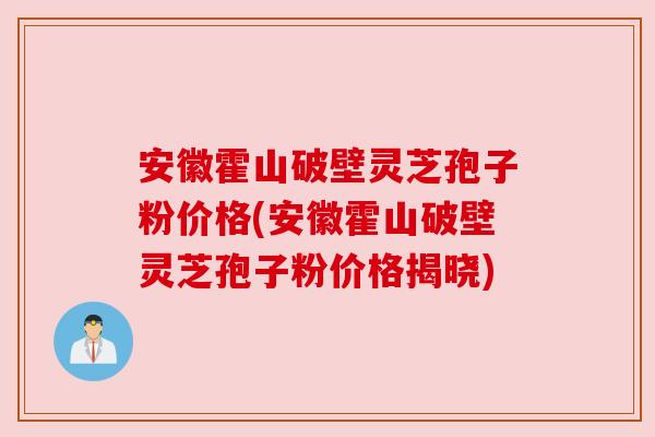 安徽霍山破壁灵芝孢子粉价格(安徽霍山破壁灵芝孢子粉价格揭晓)