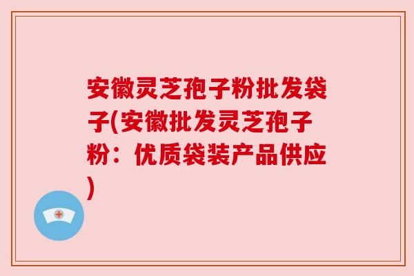 安徽灵芝孢子粉批发袋子(安徽批发灵芝孢子粉：优质袋装产品供应)