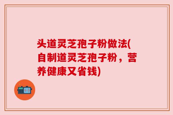 头道灵芝孢子粉做法(自制道灵芝孢子粉，营养健康又省钱)