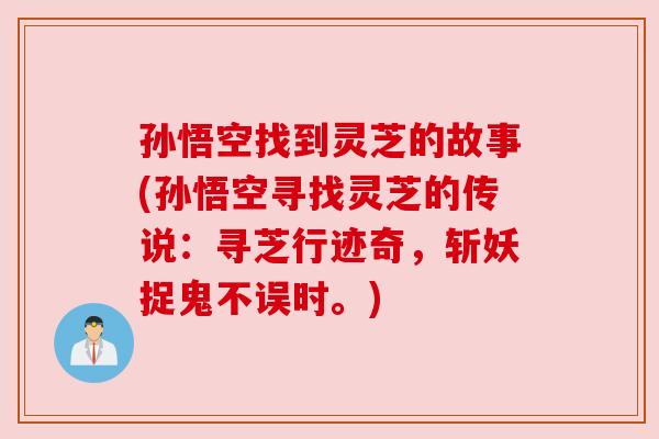 孙悟空找到灵芝的故事(孙悟空寻找灵芝的传说：寻芝行迹奇，斩妖捉鬼不误时。)