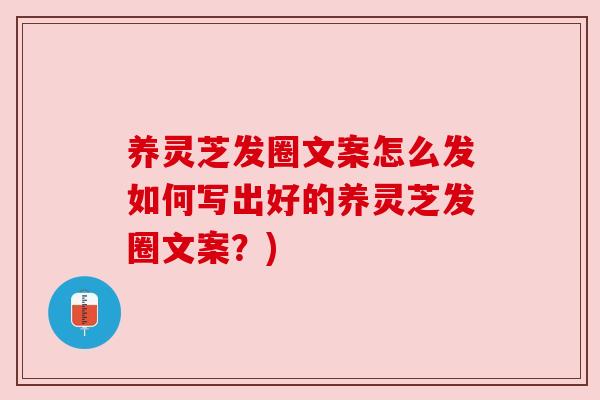 养灵芝发圈文案怎么发如何写出好的养灵芝发圈文案？)