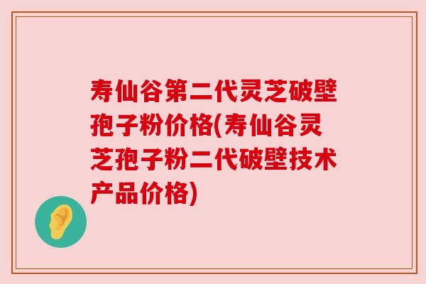 寿仙谷第二代灵芝破壁孢子粉价格(寿仙谷灵芝孢子粉二代破壁技术产品价格)