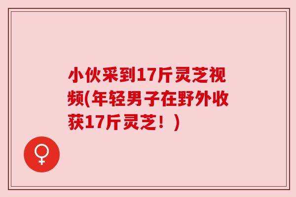 小伙采到17斤灵芝视频(年轻男子在野外收获17斤灵芝！)