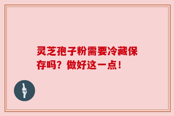 灵芝孢子粉需要冷藏保存吗？做好这一点！