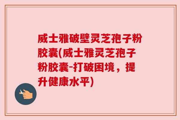 威士雅破壁灵芝孢子粉胶囊(威士雅灵芝孢子粉胶囊-打破困境，提升健康水平)