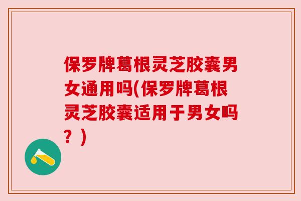 保罗牌葛根灵芝胶囊男女通用吗(保罗牌葛根灵芝胶囊适用于男女吗？)