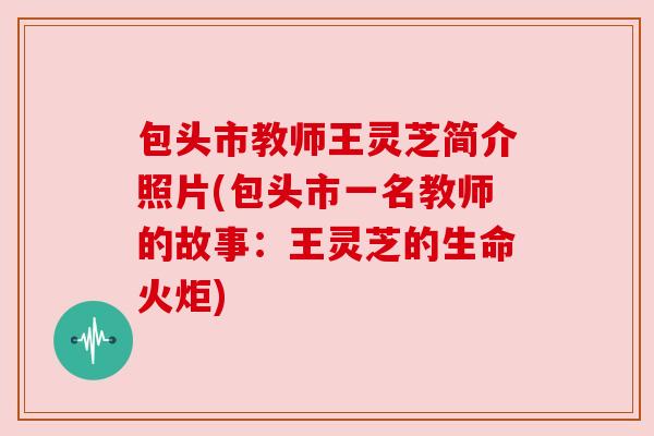 包头市教师王灵芝简介照片(包头市一名教师的故事：王灵芝的生命火炬)