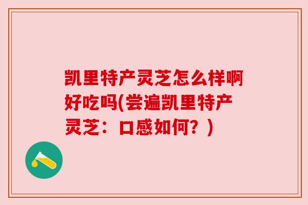 凯里特产灵芝怎么样啊好吃吗(尝遍凯里特产灵芝：口感如何？)