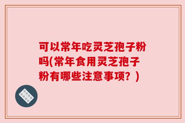 可以常年吃灵芝孢子粉吗(常年食用灵芝孢子粉有哪些注意事项？)