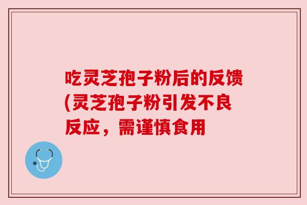 吃灵芝孢子粉后的反馈(灵芝孢子粉引发不良反应，需谨慎食用