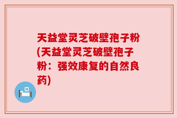 天益堂灵芝破壁孢子粉(天益堂灵芝破壁孢子粉：强效康复的自然良药)