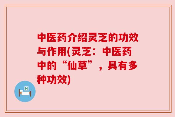 中医药介绍灵芝的功效与作用(灵芝：中医药中的“仙草”，具有多种功效)