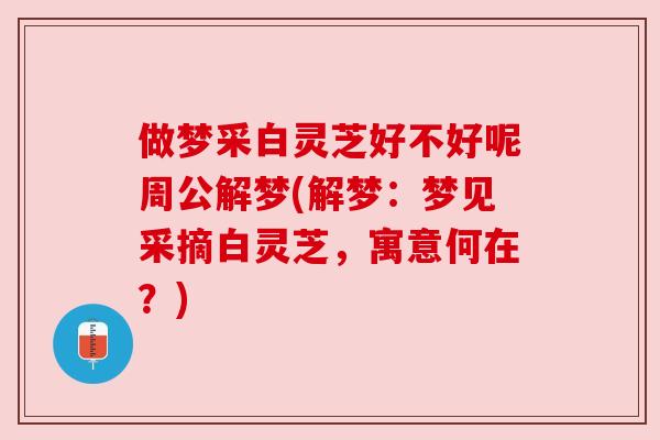 做梦采白灵芝好不好呢周公解梦(解梦：梦见采摘白灵芝，寓意何在？)