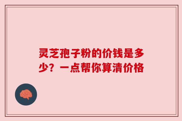 灵芝孢子粉的价钱是多少？一点帮你算清价格