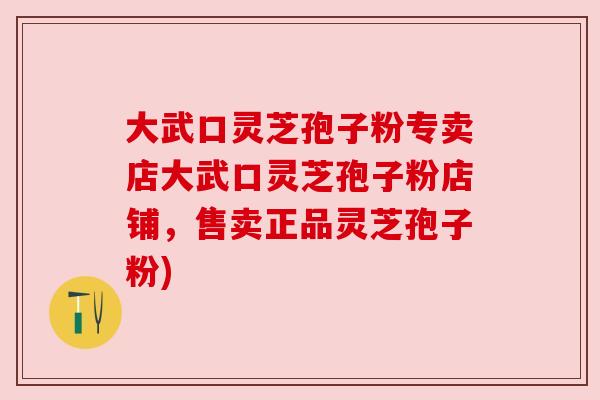 大武口灵芝孢子粉专卖店大武口灵芝孢子粉店铺，售卖正品灵芝孢子粉)