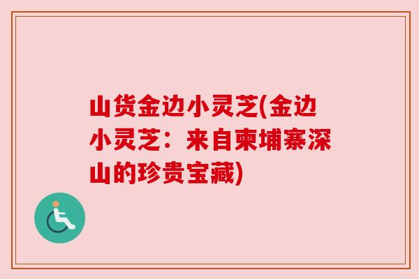 山货金边小灵芝(金边小灵芝：来自柬埔寨深山的珍贵宝藏)