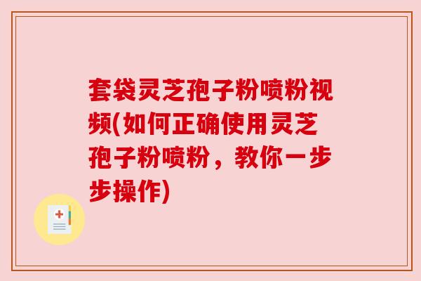 套袋灵芝孢子粉喷粉视频(如何正确使用灵芝孢子粉喷粉，教你一步步操作)