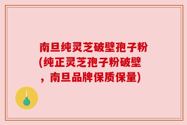 南旦纯灵芝破壁孢子粉(纯正灵芝孢子粉破壁，南旦品牌保质保量)