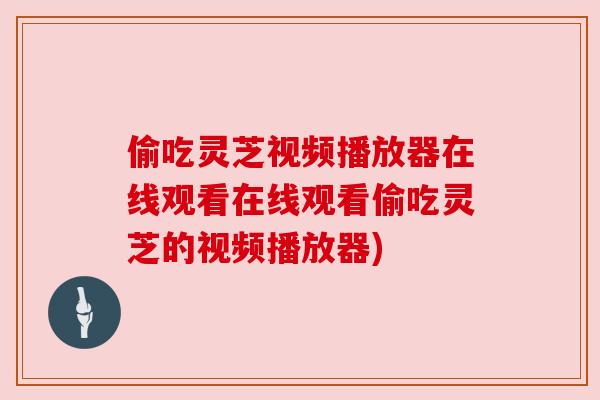 偷吃灵芝视频播放器在线观看在线观看偷吃灵芝的视频播放器)