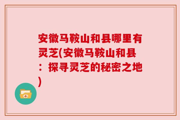 安徽马鞍山和县哪里有灵芝(安徽马鞍山和县：探寻灵芝的秘密之地)