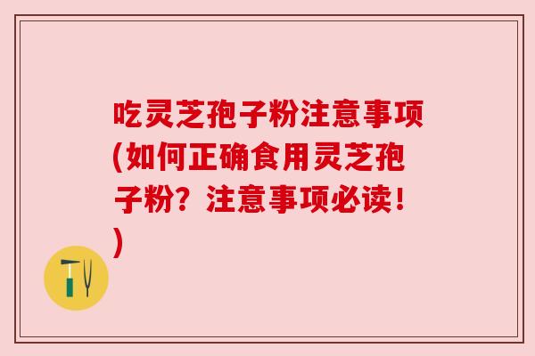 吃灵芝孢子粉注意事项(如何正确食用灵芝孢子粉？注意事项必读！)