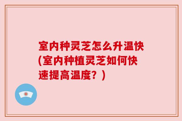 室内种灵芝怎么升温快(室内种植灵芝如何快速提高温度？)