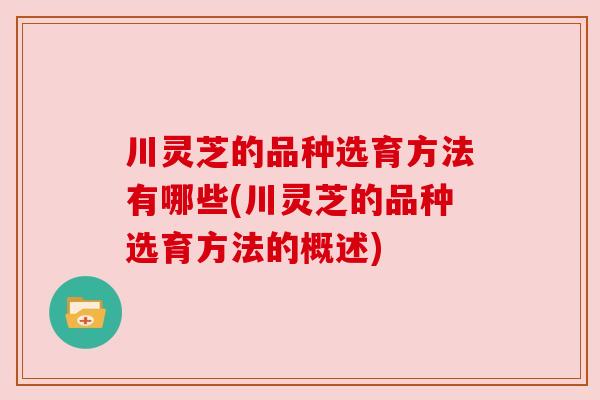 川灵芝的品种选育方法有哪些(川灵芝的品种选育方法的概述)