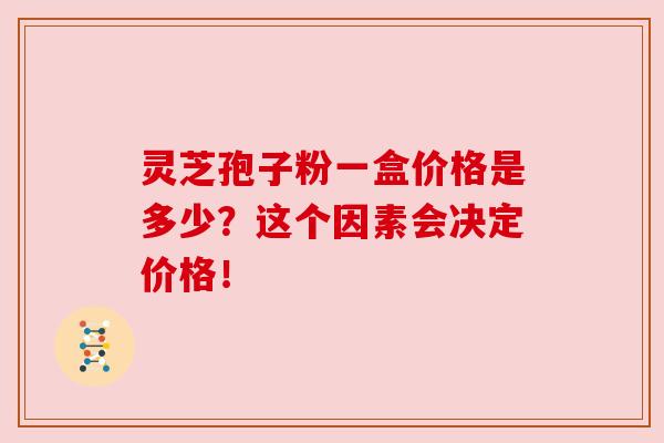 灵芝孢子粉一盒价格是多少？这个因素会决定价格！