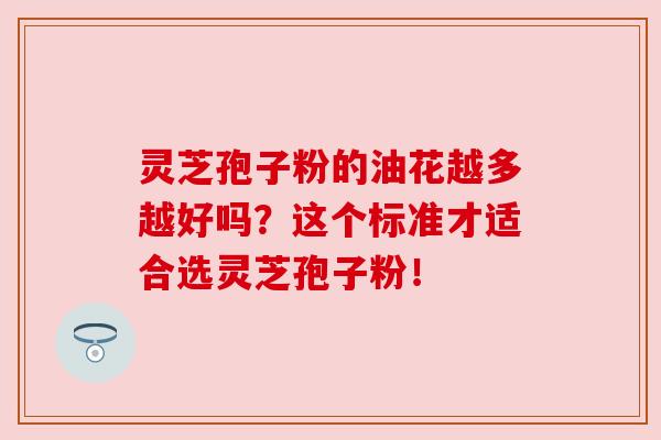 灵芝孢子粉的油花越多越好吗？这个标准才适合选灵芝孢子粉！