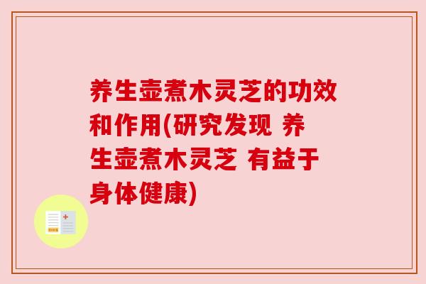 养生壶煮木灵芝的功效和作用(研究发现 养生壶煮木灵芝 有益于身体健康)