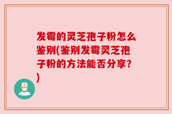 发霉的灵芝孢子粉怎么鉴别(鉴别发霉灵芝孢子粉的方法能否分享？)