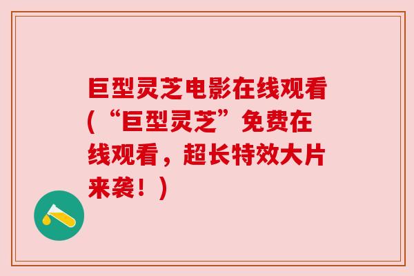 巨型灵芝电影在线观看(“巨型灵芝”免费在线观看，超长特效大片来袭！)