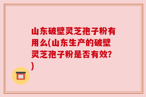 山东破壁灵芝孢子粉有用么(山东生产的破壁灵芝孢子粉是否有效？)